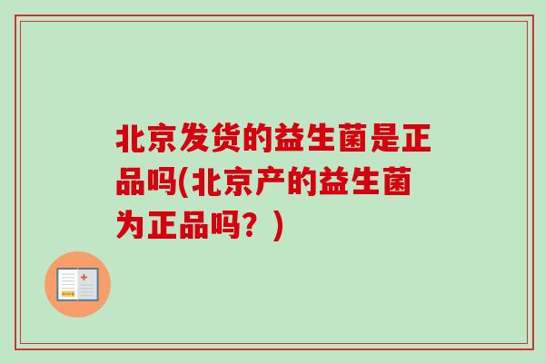 北京发货的益生菌是正品吗(北京产的益生菌为正品吗?) 北京发货的益生菌是正品吗(北京产的益生菌为正品吗?)