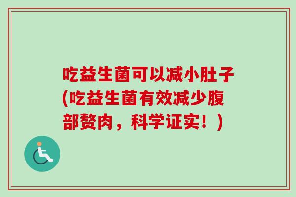 吃益生菌可以减小肚子(吃益生菌有效减少腹部赘肉,科学证实!) 吃益生菌可以减小肚子(吃益生菌有效减少腹部赘肉,科学证实!)
