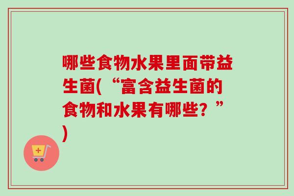哪些食物水果里面带益生菌(“富含益生菌的食物和水果有哪些?”) 哪些食物水果里面带益生菌(“富含益生菌的食物和水果有哪些?”)