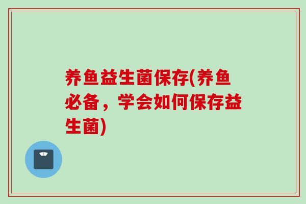 养鱼益生菌保存(养鱼必备,学会如何保存益生菌) 养鱼益生菌保存(养鱼必备,学会如何保存益生菌)