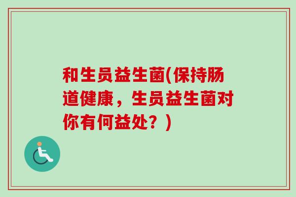 和生员益生菌(保持肠道健康，生员益生菌对你有何益处？)
