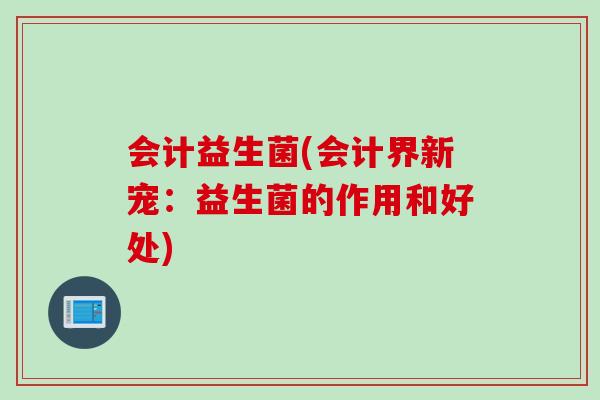 会计益生菌(会计界新宠:益生菌的作用和好处) 会计益生菌(会计界新宠:益生菌的作用和好处)