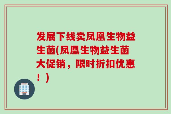 发展下线卖凤凰生物益生菌(凤凰生物益生菌大促销，限时折扣优惠！)