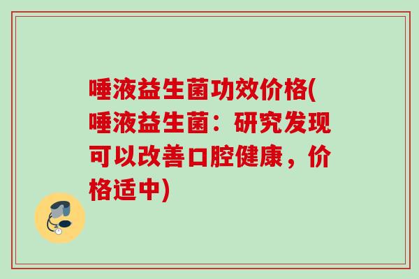唾液益生菌功效价格(唾液益生菌:研究发现可以改善口腔健康,价格适中) 唾液益生菌功效价格(唾液益生菌:研究发现可以改善口腔健康,价格适中)