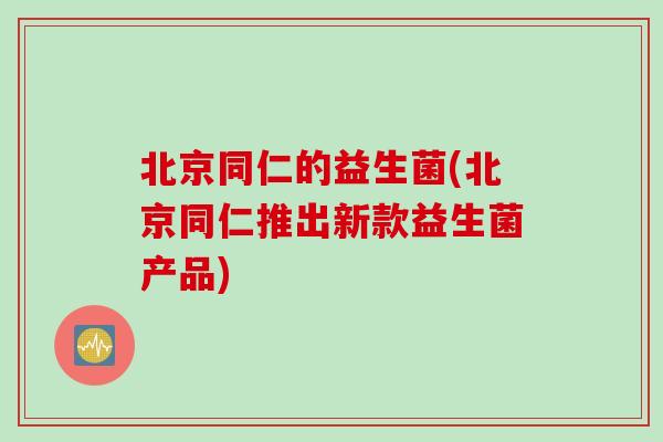 北京同仁的益生菌(北京同仁推出新款益生菌产品) 北京同仁的益生菌(北京同仁推出新款益生菌产品)