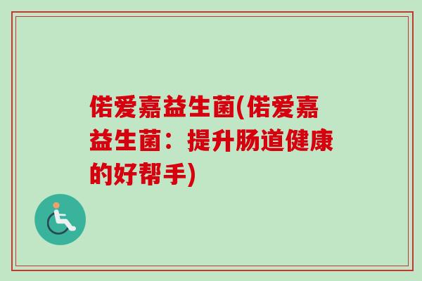 偌爱嘉益生菌(偌爱嘉益生菌:提升肠道健康的好帮手) 偌爱嘉益生菌(偌爱嘉益生菌:提升肠道健康的好帮手)