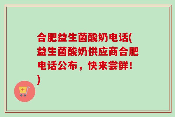 合肥益生菌酸奶电话(益生菌酸奶供应商合肥电话公布，快来尝鲜！)