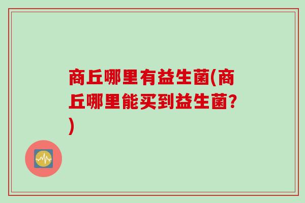 商丘哪里有益生菌(商丘哪里能买到益生菌？)
