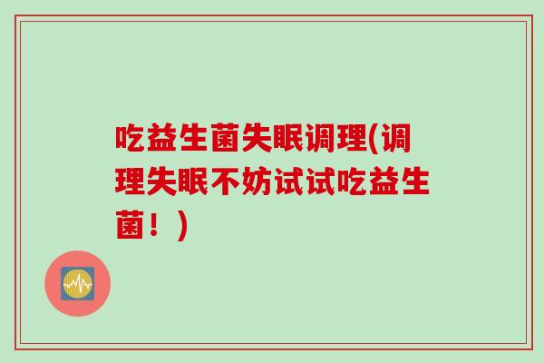 吃益生菌调理(调理不妨试试吃益生菌!) 吃益生菌调理(调理不妨试试吃益生菌!)