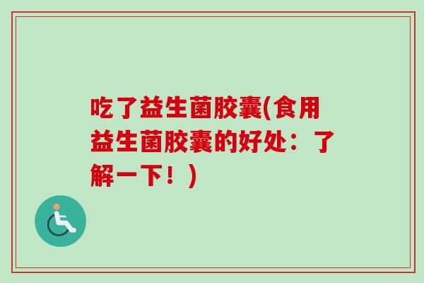 吃了益生菌胶囊(食用益生菌胶囊的好处:了解一下!) 吃了益生菌胶囊(食用益生菌胶囊的好处:了解一下!)