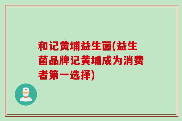 和记黄埔益生菌(益生菌品牌记黄埔成为消费者第一选择)