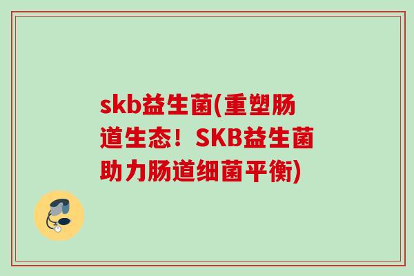 skb益生菌(重塑肠道生态！SKB益生菌助力肠道平衡)