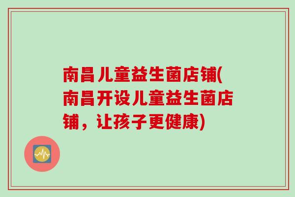 南昌儿童益生菌店铺(南昌开设儿童益生菌店铺,让孩子更健康) 南昌儿童益生菌店铺(南昌开设儿童益生菌店铺,让孩子更健康)