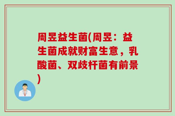 周昱益生菌(周昱：益生菌成就财富生意，乳酸菌、双歧杆菌有前景)