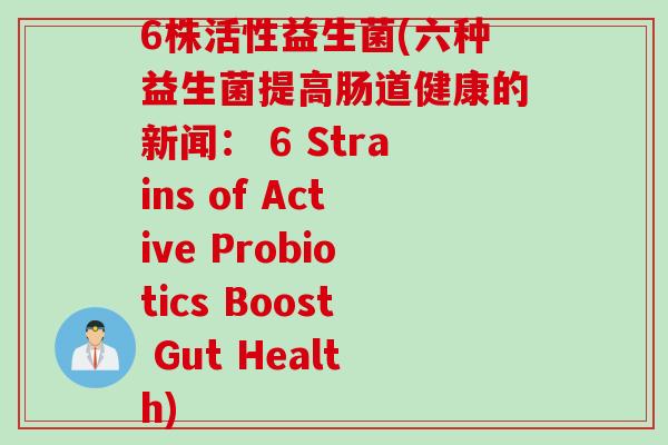 6株活性益生菌(六种益生菌提高肠道健康的新闻: 6 Strains of Active Probiotics Boost Gut Health) 6株活性益生菌(六种益生菌提高肠道健康的新闻: 6 Strains of Active Probiotics Boost Gut Health)