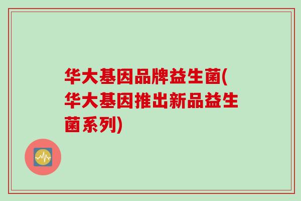 华大基因品牌益生菌(华大基因推出新品益生菌系列)