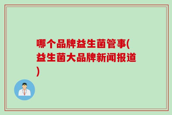 哪个品牌益生菌管事(益生菌大品牌新闻报道)
