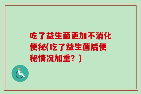 吃了益生菌更加不消化(吃了益生菌后情况加重？)