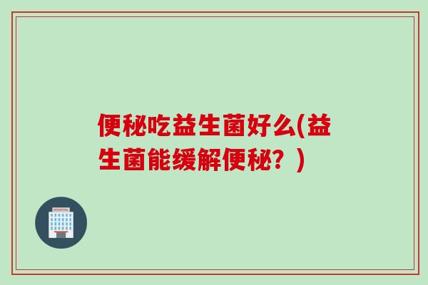 吃益生菌好么(益生菌能缓解？)