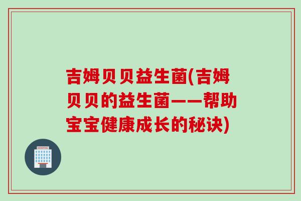 吉姆贝贝益生菌(吉姆贝贝的益生菌——帮助宝宝健康成长的秘诀)