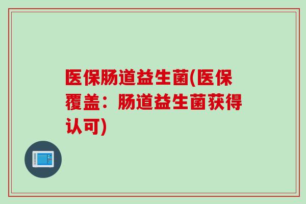 医保肠道益生菌(医保覆盖：肠道益生菌获得认可)