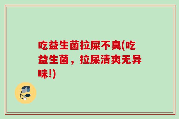 吃益生菌拉屎不臭(吃益生菌，拉屎清爽无异味!)