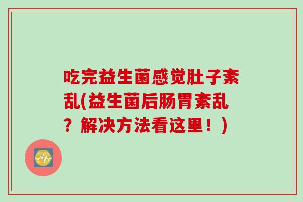 吃完益生菌感觉肚子紊乱(益生菌后肠胃紊乱？解决方法看这里！)