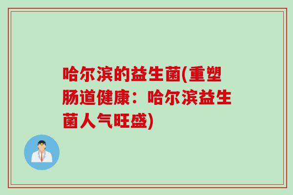 哈尔滨的益生菌(重塑肠道健康:哈尔滨益生菌人气旺盛) 哈尔滨的益生菌(重塑肠道健康:哈尔滨益生菌人气旺盛)