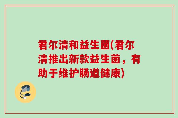 君尔清和益生菌(君尔清推出新款益生菌，有助于维护肠道健康)