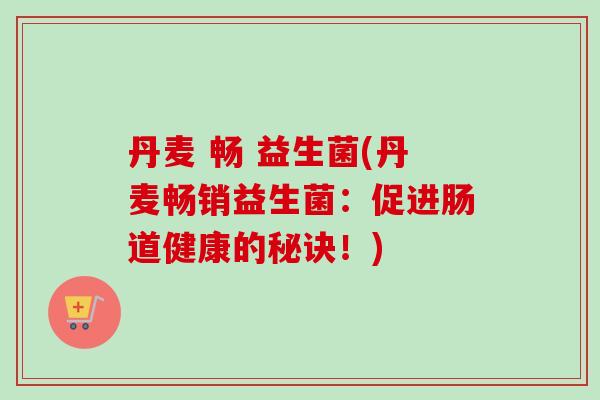 丹麦 畅 益生菌(丹麦畅销益生菌:促进肠道健康的秘诀!) 丹麦 畅 益生菌(丹麦畅销益生菌:促进肠道健康的秘诀!)