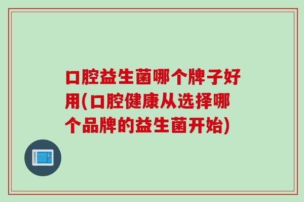 口腔益生菌哪个牌子好用(口腔健康从选择哪个品牌的益生菌开始)