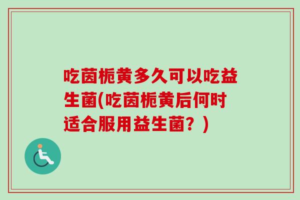 吃茵栀黄多久可以吃益生菌(吃茵栀黄后何时适合服用益生菌?) 吃茵栀黄多久可以吃益生菌(吃茵栀黄后何时适合服用益生菌?)