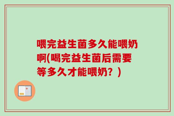 喂完益生菌多久能喂奶啊(喝完益生菌后需要等多久才能喂奶？)