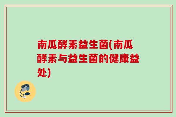 南瓜酵素益生菌(南瓜酵素与益生菌的健康益处) 南瓜酵素益生菌(南瓜酵素与益生菌的健康益处)