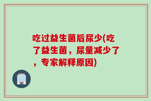 吃过益生菌后尿少(吃了益生菌,尿量减少了,专家解释原因) 吃过益生菌后尿少(吃了益生菌,尿量减少了,专家解释原因)