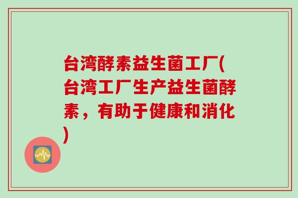 台湾酵素益生菌工厂(台湾工厂生产益生菌酵素,有助于健康和消化) 台湾酵素益生菌工厂(台湾工厂生产益生菌酵素,有助于健康和消化)