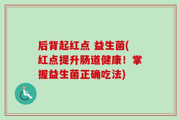 后背起红点 益生菌(红点提升肠道健康！掌握益生菌正确吃法)