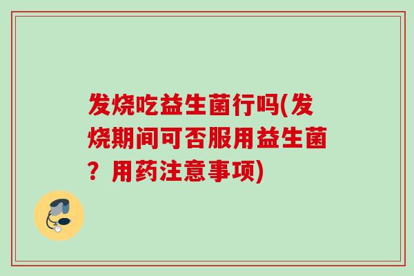 发烧吃益生菌行吗(发烧期间可否服用益生菌？用药注意事项)