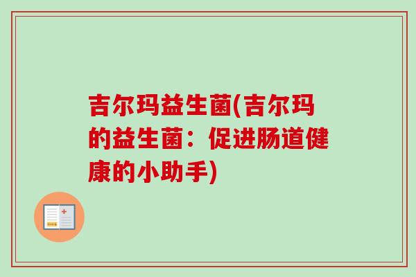 吉尔玛益生菌(吉尔玛的益生菌：促进肠道健康的小助手)
