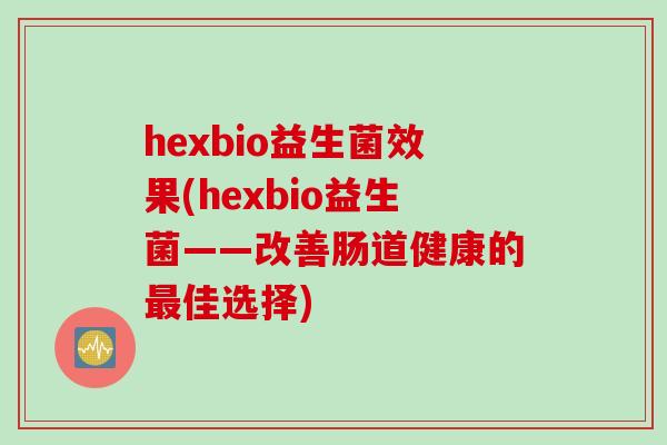 hexbio益生菌效果(hexbio益生菌——改善肠道健康的佳选择)
