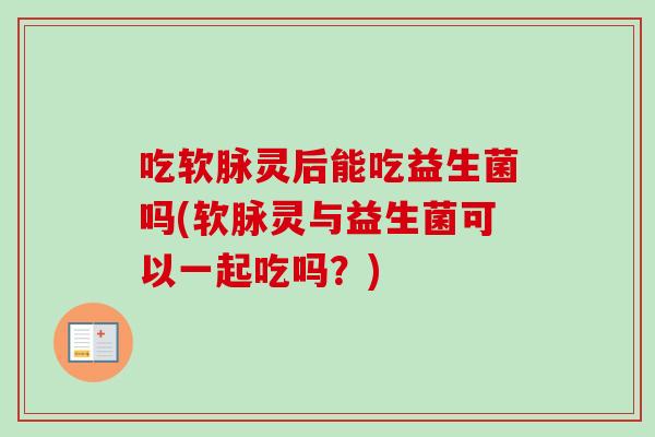 吃软脉灵后能吃益生菌吗(软脉灵与益生菌可以一起吃吗?) 吃软脉灵后能吃益生菌吗(软脉灵与益生菌可以一起吃吗?)