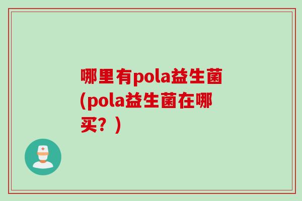 哪里有pola益生菌(pola益生菌在哪买?) 哪里有pola益生菌(pola益生菌在哪买?)
