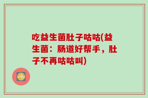 吃益生菌肚子咕咕(益生菌:肠道好帮手,肚子不再咕咕叫) 吃益生菌肚子咕咕(益生菌:肠道好帮手,肚子不再咕咕叫)