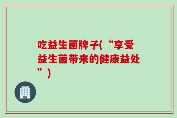 吃益生菌牌子(“享受益生菌带来的健康益处”)