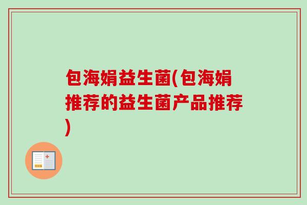 包海娟益生菌(包海娟推荐的益生菌产品推荐) 包海娟益生菌(包海娟推荐的益生菌产品推荐)