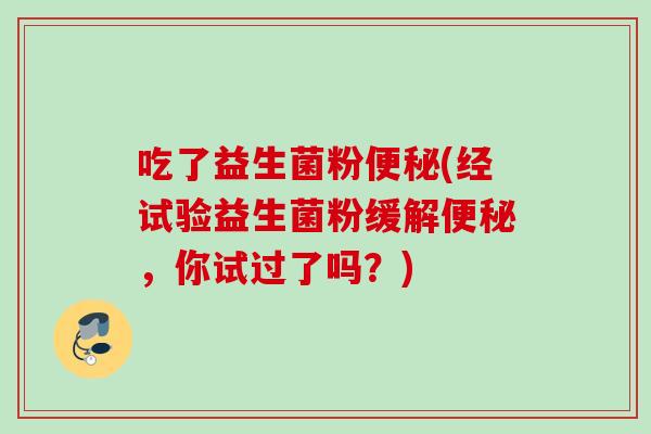 吃了益生菌粉(经试验益生菌粉缓解，你试过了吗？)