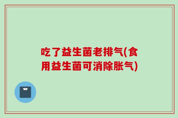 吃了益生菌老排气(食用益生菌可消除)