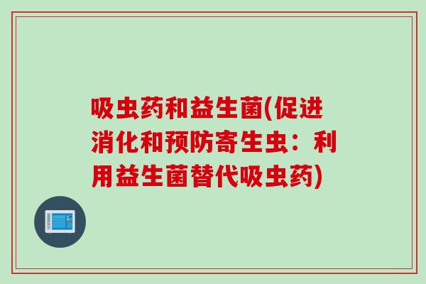 吸虫药和益生菌(促进消化和寄生虫:利用益生菌替代吸虫药) 吸虫药和益生菌(促进消化和寄生虫:利用益生菌替代吸虫药)