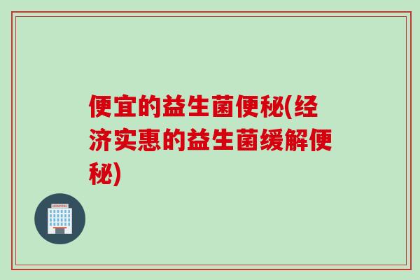 便宜的益生菌(经济实惠的益生菌缓解) 便宜的益生菌(经济实惠的益生菌缓解)