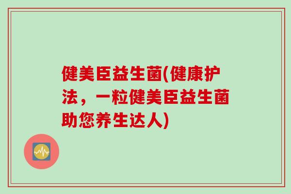 健美臣益生菌(健康护法，一粒健美臣益生菌助您养生达人)